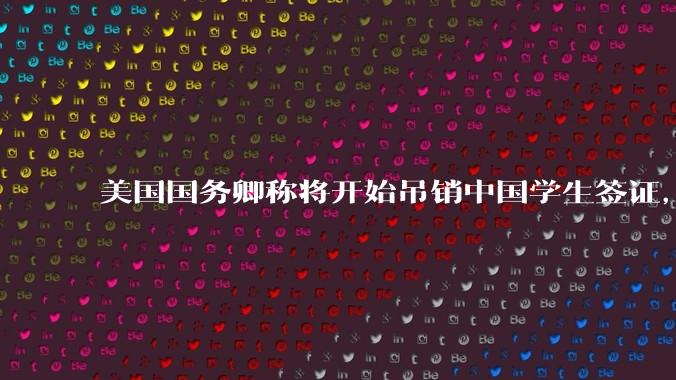 美国国务卿称将开始吊销中国学生签证，包括在关键领域学科学生，影响有多大？在美中国留学生该怎样应对？